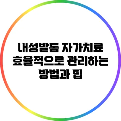 내성발톱 자가치료: 효율적으로 관리하는 방법과 팁