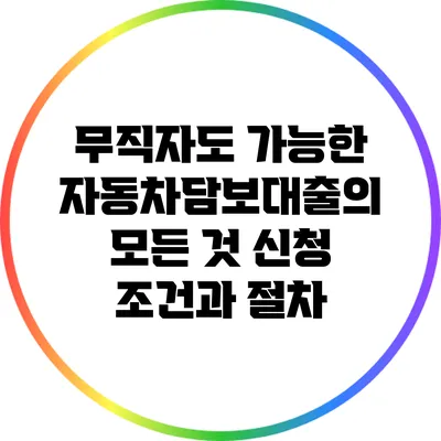 무직자도 가능한 자동차담보대출의 모든 것: 신청 조건과 절차