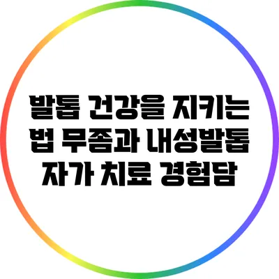 발톱 건강을 지키는 법: 무좀과 내성발톱 자가 치료 경험담
