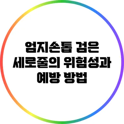 엄지손톱 검은 세로줄의 위험성과 예방 방법