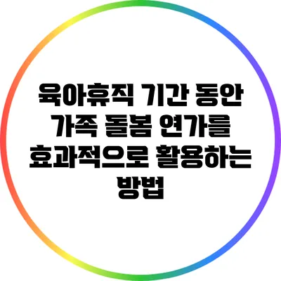 육아휴직 기간 동안 가족 돌봄 연가를 효과적으로 활용하는 방법
