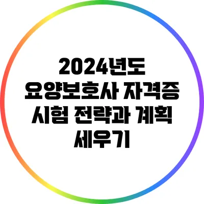 2024년도 요양보호사 자격증 시험 전략과 계획 세우기