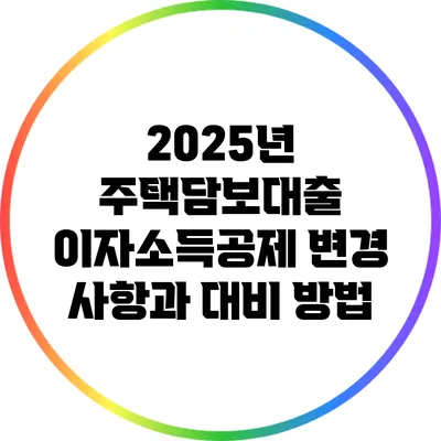 2025년 주택담보대출 이자소득공제 변경 사항과 대비 방법