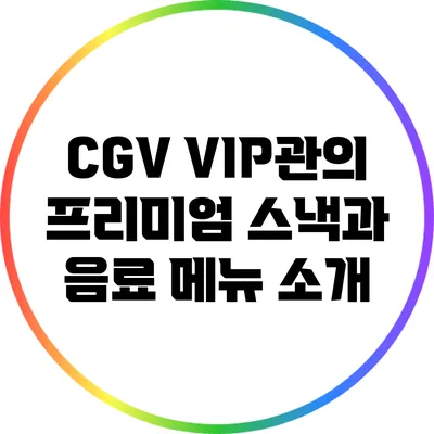 CGV VIP관의 프리미엄 스낵과 음료 메뉴 소개