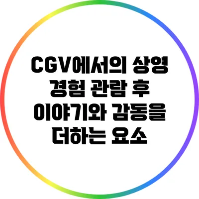 CGV에서의 상영 경험: 관람 후 이야기와 감동을 더하는 요소