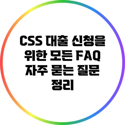 CSS 대출 신청을 위한 모든 FAQ: 자주 묻는 질문 정리