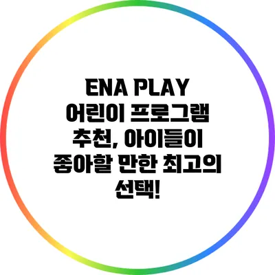 ENA PLAY 어린이 프로그램 추천, 아이들이 좋아할 만한 최고의 선택!