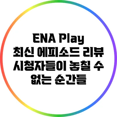 ENA Play 최신 에피소드 리뷰: 시청자들이 놓칠 수 없는 순간들
