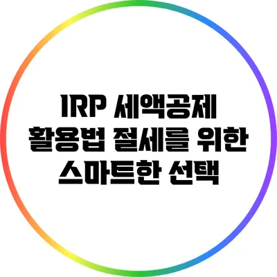 IRP 세액공제 활용법: 절세를 위한 스마트한 선택