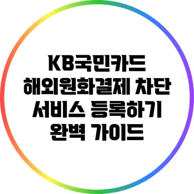 KB국민카드 해외원화결제 차단 서비스 등록하기 완벽 가이드