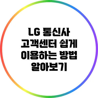 LG 통신사 고객센터 쉽게 이용하는 방법 알아보기