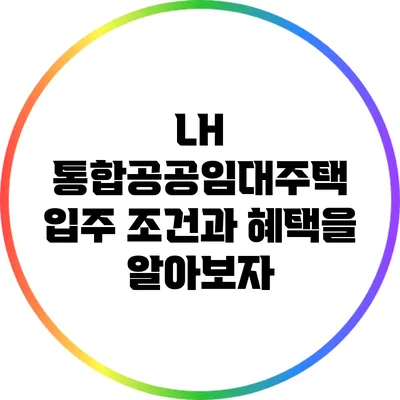 LH 통합공공임대주택: 입주 조건과 혜택을 알아보자