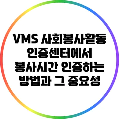VMS 사회봉사활동 인증센터에서 봉사시간 인증하는 방법과 그 중요성