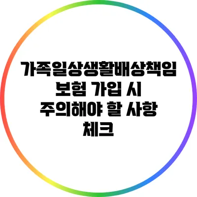 가족일상생활배상책임보험: 가입 시 주의해야 할 사항 체크