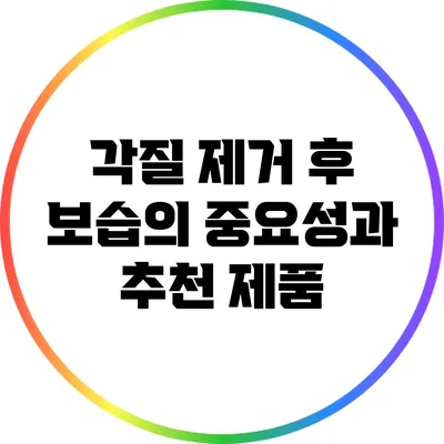 각질 제거 후 보습의 중요성과 추천 제품