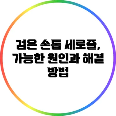 검은 손톱 세로줄, 가능한 원인과 해결 방법