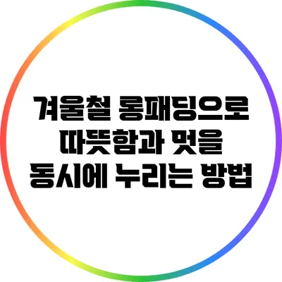 겨울철 롱패딩으로 따뜻함과 멋을 동시에 누리는 방법