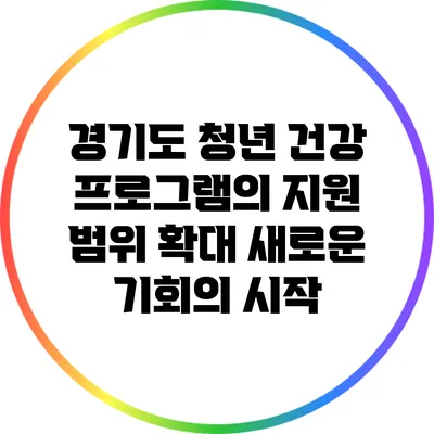 경기도 청년 건강 프로그램의 지원 범위 확대: 새로운 기회의 시작