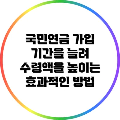 국민연금 가입 기간을 늘려 수령액을 높이는 효과적인 방법
