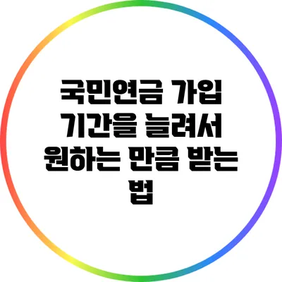 국민연금 가입 기간을 늘려서 원하는 만큼 받는 법