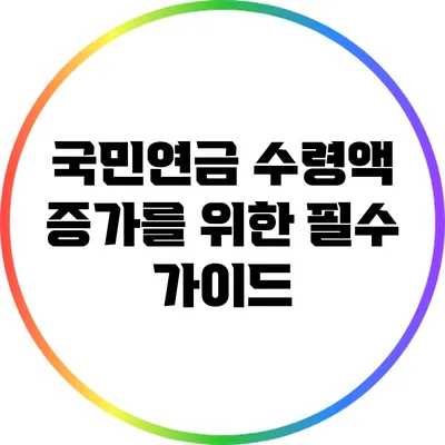 국민연금 수령액 증가를 위한 필수 가이드