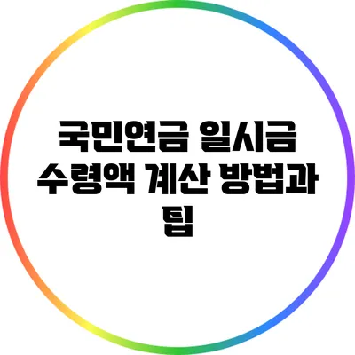 국민연금 일시금 수령액 계산 방법과 팁