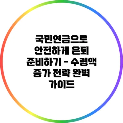 국민연금으로 안전하게 은퇴 준비하기 - 수령액 증가 전략 완벽 가이드