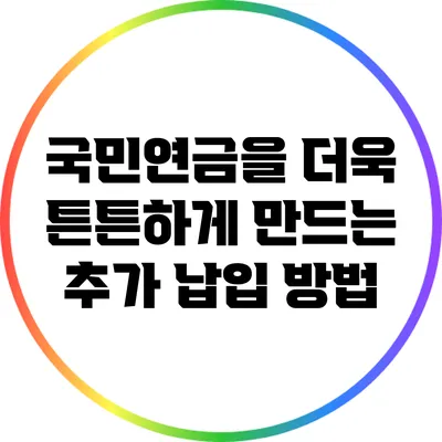 국민연금을 더욱 튼튼하게 만드는 추가 납입 방법