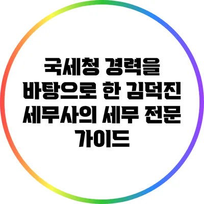 국세청 경력을 바탕으로 한 김덕진 세무사의 세무 전문 가이드