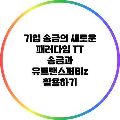 기업 송금의 새로운 패러다임: TT 송금과 유트랜스퍼Biz 활용하기
