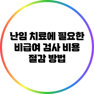 난임 치료에 필요한 비급여 검사 비용 절감 방법