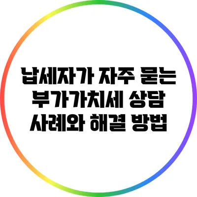 납세자가 자주 묻는 부가가치세 상담 사례와 해결 방법