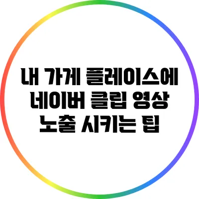 내 가게 플레이스에 네이버 클립 영상 노출 시키는 팁