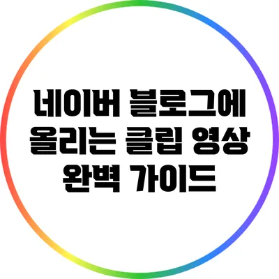 네이버 블로그에 올리는 클립 영상 완벽 가이드