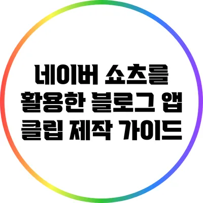 네이버 쇼츠를 활용한 블로그 앱 클립 제작 가이드