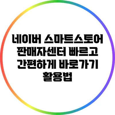 네이버 스마트스토어 판매자센터: 빠르고 간편하게 바로가기 활용법