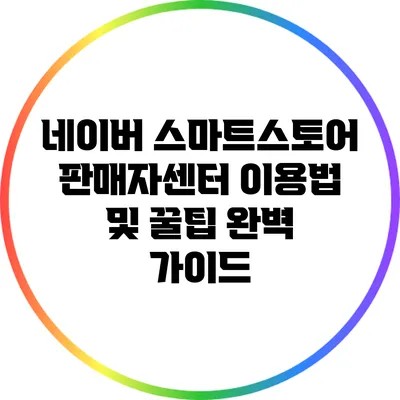 네이버 스마트스토어 판매자센터 이용법 및 꿀팁 완벽 가이드