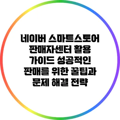 네이버 스마트스토어 판매자센터 활용 가이드: 성공적인 판매를 위한 꿀팁과 문제 해결 전략