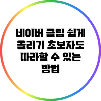 네이버 클립 쉽게 올리기: 초보자도 따라할 수 있는 방법
