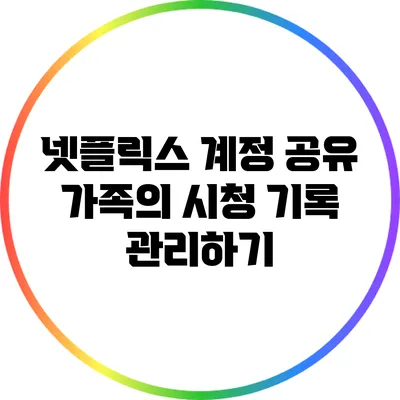 넷플릭스 계정 공유: 가족의 시청 기록 관리하기