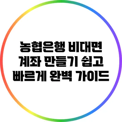 농협은행 비대면 계좌 만들기 쉽고 빠르게 완벽 가이드