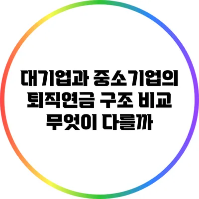 대기업과 중소기업의 퇴직연금 구조 비교: 무엇이 다를까?