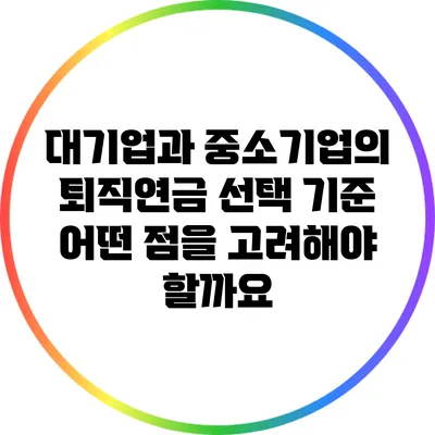 대기업과 중소기업의 퇴직연금 선택 기준: 어떤 점을 고려해야 할까요?