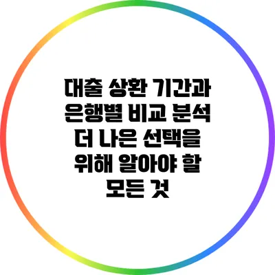 대출 상환 기간과 은행별 비교 분석: 더 나은 선택을 위해 알아야 할 모든 것