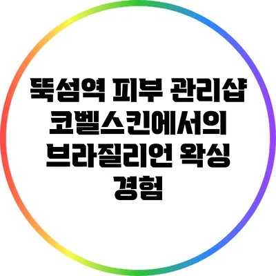뚝섬역 피부 관리샵 코벨스킨에서의 브라질리언 왁싱 경험
