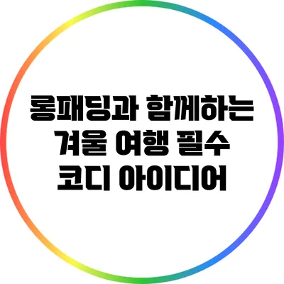 롱패딩과 함께하는 겨울 여행 필수 코디 아이디어