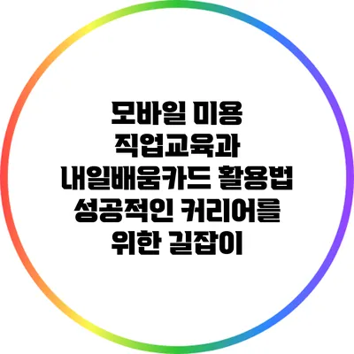 모바일 미용 직업교육과 내일배움카드 활용법: 성공적인 커리어를 위한 길잡이