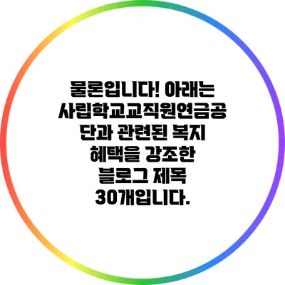 물론입니다! 아래는 사립학교교직원연금공단과 관련된 복지 혜택을 강조한 블로그 제목 30개입니다.