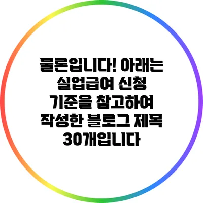 물론입니다! 아래는 실업급여 신청 기준을 참고하여 작성한 블로그 제목 30개입니다: