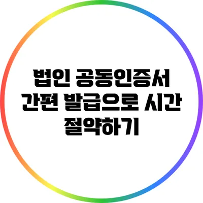 법인 공동인증서 간편 발급으로 시간 절약하기
